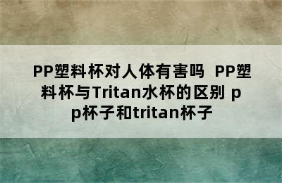 PP塑料杯对人体有害吗  PP塑料杯与Tritan水杯的区别 pp杯子和tritan杯子